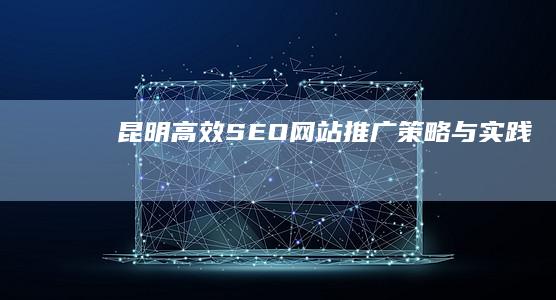 昆明高效SEO网站推广策略与实践